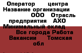 Оператор Call-центра › Название организации ­ Call-Telecom, ООО › Отрасль предприятия ­ АХО › Минимальный оклад ­ 45 000 - Все города Работа » Вакансии   . Томская обл.